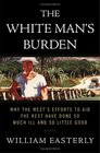 The White Man's Burden  Why the West's Efforts to Aid the Rest Have Done So Much Ill and So Little Good