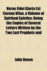 Verae Fidei Gloria Est Corona Vitae a Volume of Spiritual Epistles Being the Copies of Several Letters Written by the Two Last Prophets and