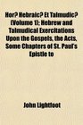 Hor Hebraic Et Talmudic  Hebrew and Talmudical Exercitations Upon the Gospels the Acts Some Chapters of St Paul's Epistle to