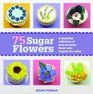 75 Sugar Flowers A Beautiful Collection of EasytoMake Floral Cake Toppers