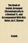 The Book of Isaiah Arranged Chronologically in a Revised Tr and Accompanied With Hist Notes by S Sharpe