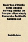 Adams' New Arithmetic Suited to Halifax Currency In Which the Principles of Operating by Numbers Are Analitically Explained and