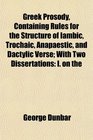 Greek Prosody Containing Rules for the Structure of Iambic Trochaic Anapaestic and Dactylic Verse With Two Dissertations I on the
