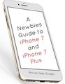 A Newbies Guide to iPhone 7 and iPhone 7 Plus The Unofficial Handbook to iPhone and iOS 10