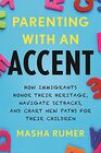 Parenting with an Accent How Immigrants Honor Their Heritage Navigate Setbacks and Chart New Paths for Their Children