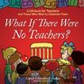 What If There Were No Teachers A Gift Book for Teachers and Those Who Wish to Celebrate Them
