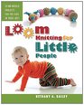 Loom Knitting for Little People Filled with over 30 fun  engaging noneedle projects to knit for the kids in your life