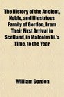The History of the Ancient Noble and Illustrious Family of Gordon From Their First Arrival in Scotland in Malcolm Iii's Time to the Year