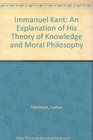 Immanuel Kant An Explanation of His Theory of Knowledge and Moral Philosophy