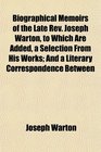 Biographical Memoirs of the Late Rev Joseph Warton to Which Are Added a Selection From His Works And a Literary Correspondence Between
