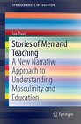 Stories of Men and Teaching A New Narrative Approach to Understanding Masculinity and Education