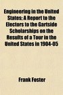 Engineering in the United States A Report to the Electors to the Gartside Scholarships on the Results of a Tour in the United States in 190405