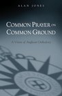 Common Prayer on Common Ground A Vision of Anglican Orthodoxy