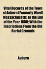 Vital Records of the Town of Auburn  Massachusetts to the End of the Year 1850 With the Inscriptions From the Old Burial Grounds