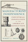Manufacturing Independence Industrial Innovation in the American Revolution