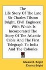 The Life Story Of The Late Sir Charles Tilston Bright Civil Engineer With Which Is Incorporated The Story Of The Atlantic Cable And The First Telegraph To India And The Colonies