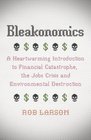 Bleakonomics A Heartwarming Introduction to Financial Catastrophe the Jobs Crisis and Environmental Destruction