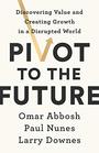 Pivot to the Future Discovering Value and Creating Growth in a Disrupted World