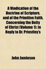 A Vindication of the Doctrine of Scripture and of the Primitive Faith Concerning the Deity of Christ  In Reply to Dr Priestley's