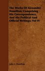 The Works Of Alexander Hamilton Comprising His Correspondence And His Political And Official Writings Vol IV