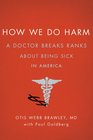 How We Do Harm A Doctor Breaks Ranks about Being Sick in America