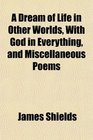 A Dream of Life in Other Worlds With God in Everything and Miscellaneous Poems