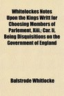 Whitelockes Notes Upon the Kings Writt for Choosing Members of Parlement Xiii Car Ii Being Disquisitions on the Government of England