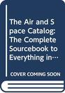 The Air and Space Catalog The Complete Sourcebook to Everything in the Universe
