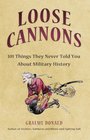 Loose Cannons 101 Myths Mishaps and Misadventurers of Military History