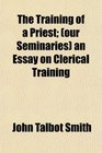 The Training of a Priest  an Essay on Clerical Training