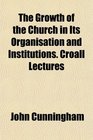 The Growth of the Church in Its Organisation and Institutions Croall Lectures