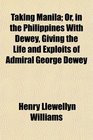 Taking Manila Or in the Philippines With Dewey Giving the Life and Exploits of Admiral George Dewey