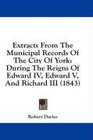 Extracts From The Municipal Records Of The City Of York During The Reigns Of Edward IV Edward V And Richard III