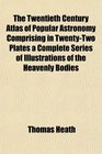 The Twentieth Century Atlas of Popular Astronomy Comprising in TwentyTwo Plates a Complete Series of Illustrations of the Heavenly Bodies