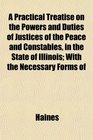 A Practical Treatise on the Powers and Duties of Justices of the Peace and Constables in the State of Illinois With the Necessary Forms of