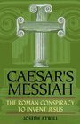 Caesar's Messiah  The Roman Conspiracy to Invent Jesus