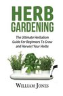 Herb Gardening The Ultimate Herbalism Guide For Beginners To Grow and Harvest Your Herbs