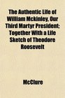 The Authentic Life of William Mckinley Our Third Martyr President Together With a Life Sketch of Theodore Roosevelt
