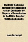A Letter to the Duke of Newcastle Respecting His Grace's Conduct in the Disposal of Commissions in the Militia Together With Some Remarks