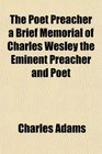 The Poet Preacher a Brief Memorial of Charles Wesley the Eminent Preacher and Poet