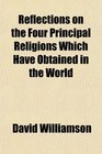 Reflections on the Four Principal Religions Which Have Obtained in the World