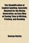 The Simplification of English Spelling Specially Adapted for the Rising Generation an Easy Way of Saving Time in Writing Printing and Reading