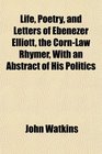 Life Poetry and Letters of Ebenezer Elliott the CornLaw Rhymer With an Abstract of His Politics