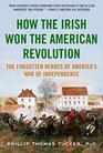 How the Irish Won the American Revolution The Forgotten Heroes of America's War of Independence