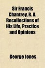 Sir Francis Chantrey R A Recollections of His Life Practice and Opinions