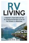 RV Living A Beginner's Travel Guide and Tips for Escaping the Rat Race to Live out Your Dreams in a Motorhome