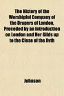 The History of the Worshipful Company of the Drapers of London Preceded by an Introduction on London and Her Gilds up to the Close of the Xvth