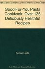GoodForYou Pasta Cookbook Over 125 Deliciously Healthful Recipes
