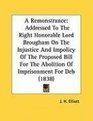 A Remonstrance Addressed To The Right Honorable Lord Brougham On The Injustice And Impolicy Of The Proposed Bill For The Abolition Of Imprisonment For Deb