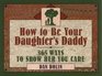 How to Be Your Daughter's Daddy 365 Ways to Show Her You Care